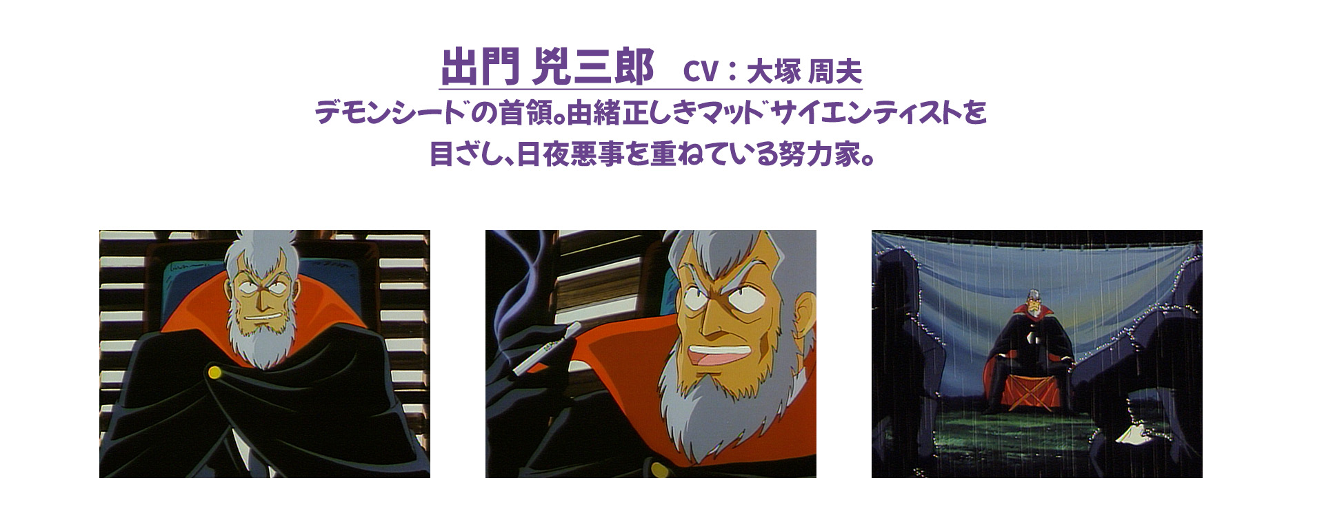 出門 兇三郎　CV：大塚 周夫 デモンシードの首領。由緒正しきマッドサイエンティストを目ざし、日夜悪事を重ねている努力家。